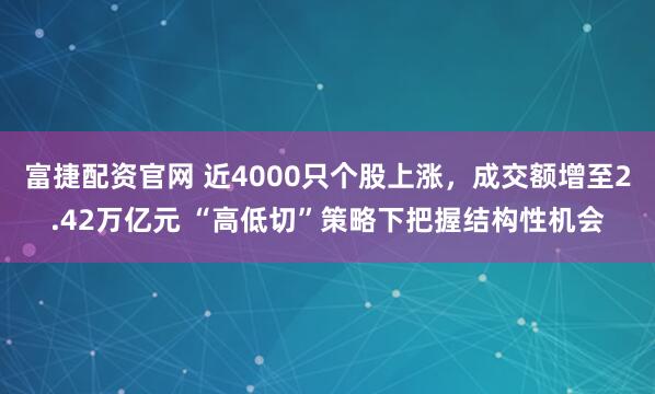富捷配资官网 近4000只个股上涨，成交额增至2.42万亿元 “高低切”策略下把握结构性机会