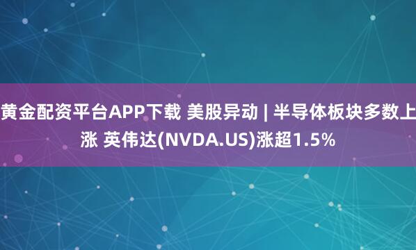 黄金配资平台APP下载 美股异动 | 半导体板块多数上涨 英伟达(NVDA.US)涨超1.5%