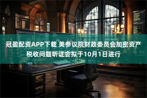冠盈配资APP下载 美参议院财政委员会加密资产税收问题听证会拟于10月1日进行
