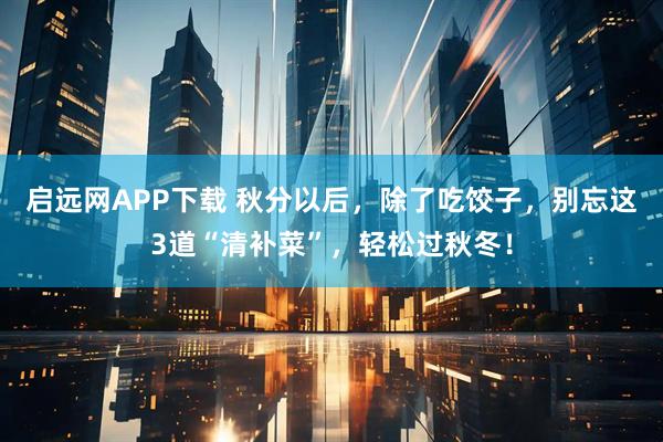 启远网APP下载 秋分以后,除了吃饺子,别忘这3道“清补菜”,轻松过秋冬!