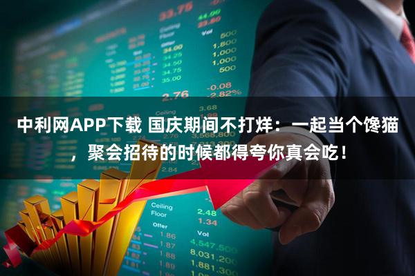 中利网APP下载 国庆期间不打烊:一起当个馋猫,聚会招待的时候都得夸你真会吃!