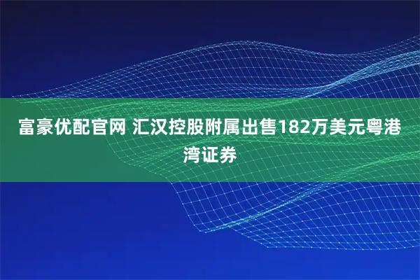 富豪优配官网 汇汉控股附属出售182万美元粤港湾证券