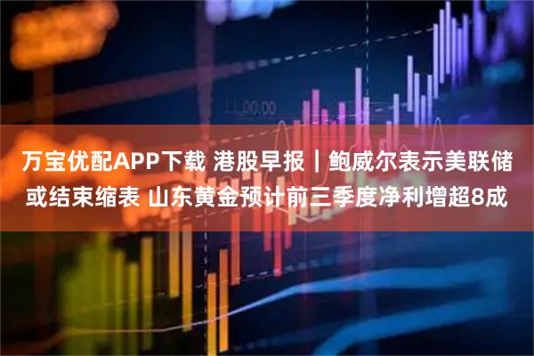 万宝优配APP下载 港股早报｜鲍威尔表示美联储或结束缩表 山东黄金预计前三季度净利增超8成