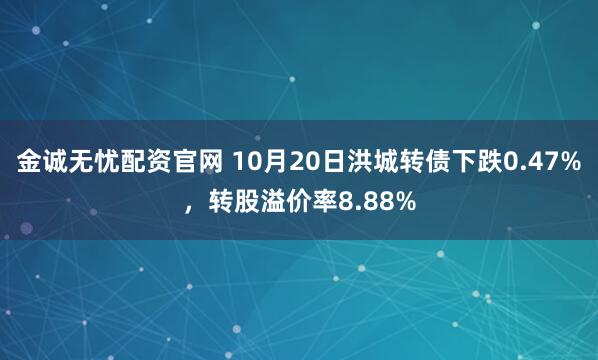 金诚无忧配资官网 10月20日洪城转债下跌0.47%，转股溢价率8.88%