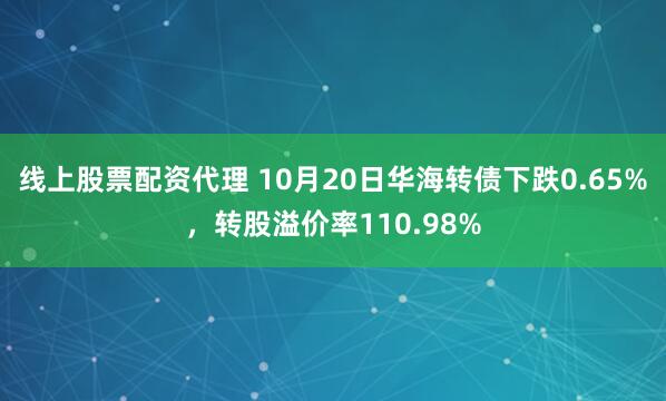 线上股票配资代理 10月20日华海转债下跌0.65%，转股溢价率110.98%