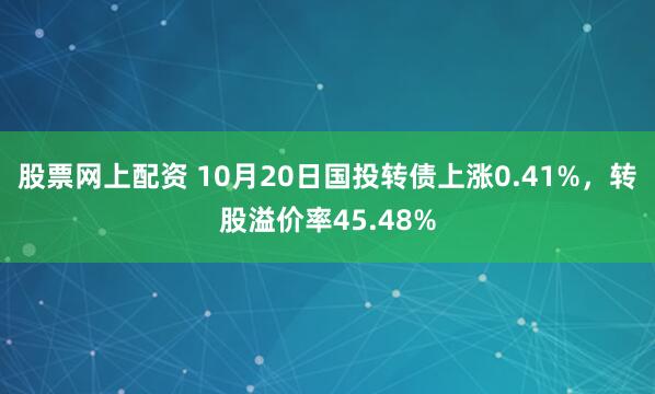 股票网上配资 10月20日国投转债上涨0.41%，转股溢价率45.48%