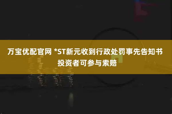 万宝优配官网 *ST新元收到行政处罚事先告知书 投资者可参与索赔