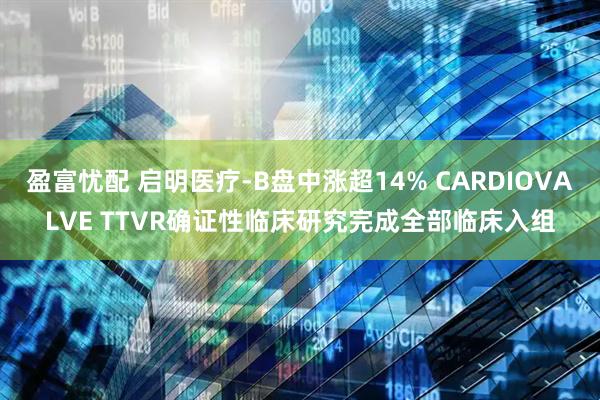 盈富忧配 启明医疗-B盘中涨超14% CARDIOVALVE TTVR确证性临床研究完成全部临床入组