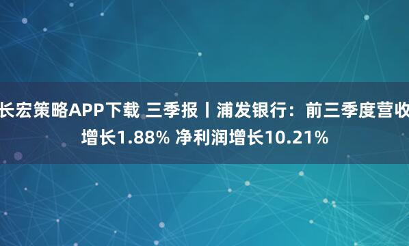 长宏策略APP下载 三季报丨浦发银行：前三季度营收增长1.88% 净利润增长10.21%