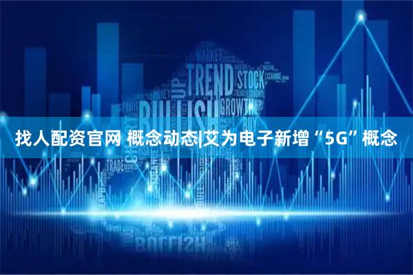 找人配资官网 概念动态|艾为电子新增“5G”概念