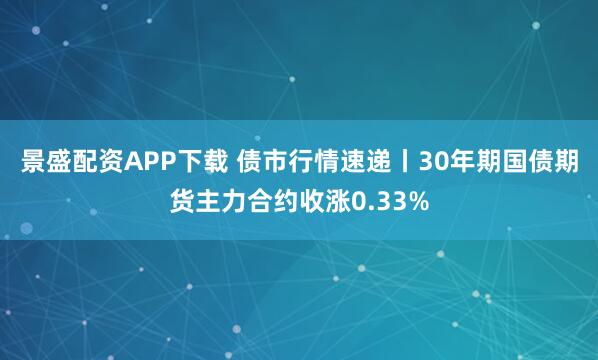 景盛配资APP下载 债市行情速递丨30年期国债期货主力合约收涨0.33%