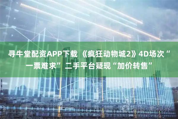 寻牛堂配资APP下载 《疯狂动物城2》4D场次“一票难求” 二手平台疑现“加价转售”