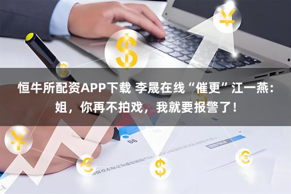 恒牛所配资APP下载 李晟在线“催更”江一燕：姐，你再不拍戏，我就要报警了！