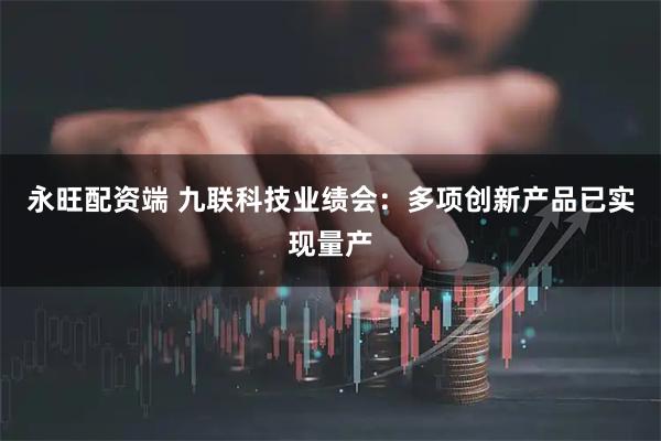 永旺配资端 九联科技业绩会：多项创新产品已实现量产