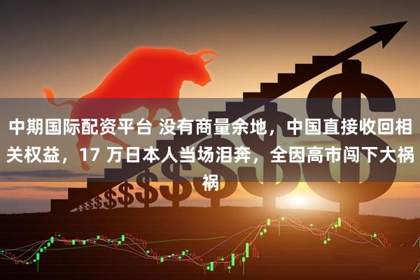 中期国际配资平台 没有商量余地，中国直接收回相关权益，17 万日本人当场泪奔，全因高市闯下大祸