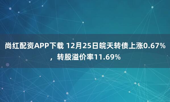 尚红配资APP下载 12月25日皖天转债上涨0.67%，转股溢价率11.69%