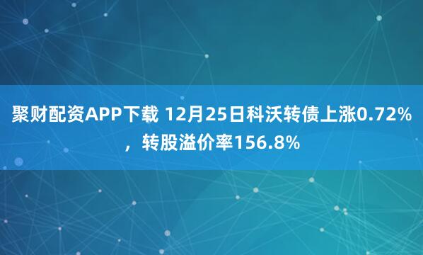 聚财配资APP下载 12月25日科沃转债上涨0.72%，转股溢价率156.8%