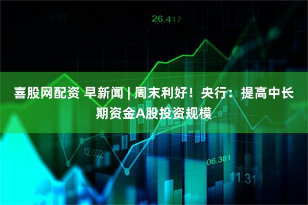 喜股网配资 早新闻 | 周末利好！央行：提高中长期资金A股投资规模
