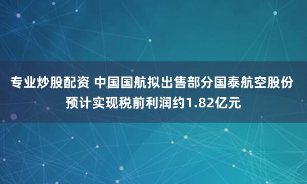 专业炒股配资 中国国航拟出售部分国泰航空股份 预计实现税前利润约1.82亿元