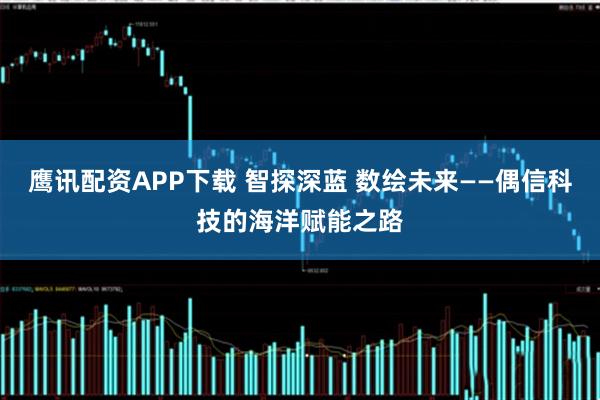 鹰讯配资APP下载 智探深蓝 数绘未来——偶信科技的海洋赋能之路