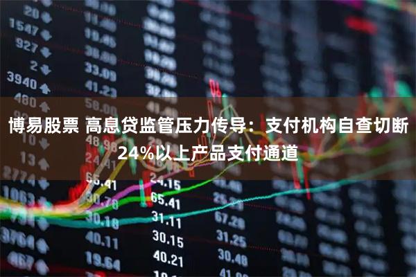 博易股票 高息贷监管压力传导：支付机构自查切断24%以上产品支付通道