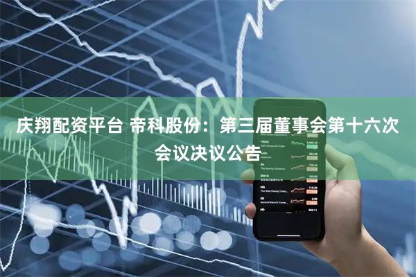 庆翔配资平台 帝科股份：第三届董事会第十六次会议决议公告