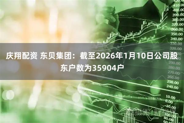 庆翔配资 东贝集团：截至2026年1月10日公司股东户数为35904户