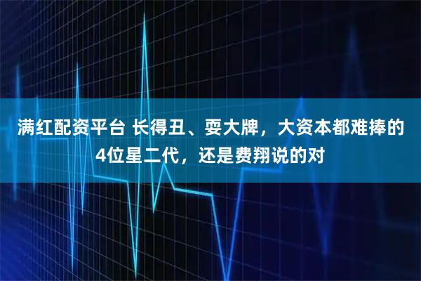 满红配资平台 长得丑、耍大牌，大资本都难捧的4位星二代，还是费翔说的对