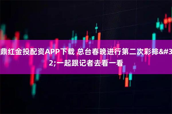 鼎红金投配资APP下载 总台春晚进行第二次彩排 一起跟记者去看一看