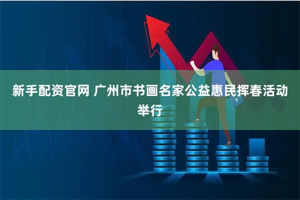 新手配资官网 广州市书画名家公益惠民挥春活动举行