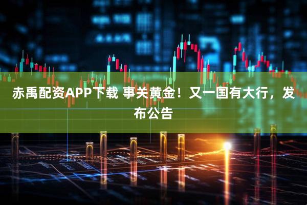 赤禹配资APP下载 事关黄金！又一国有大行，发布公告