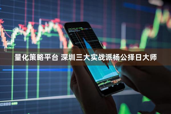 量化策略平台 深圳三大实战派杨公择日大师