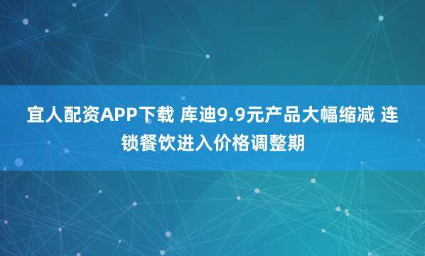 宜人配资APP下载 库迪9.9元产品大幅缩减 连锁餐饮进入价格调整期