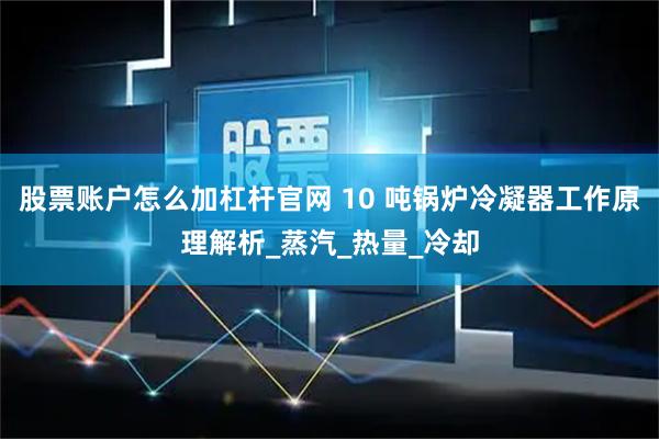 股票账户怎么加杠杆官网 10 吨锅炉冷凝器工作原理解析_蒸汽_热量_冷却