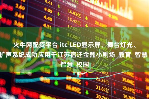 火牛网配资平台 itc LED显示屏、舞台灯光、专业扩声系统成功应用于江苏宿迁金鼎小剧场_教育_智慧_校园