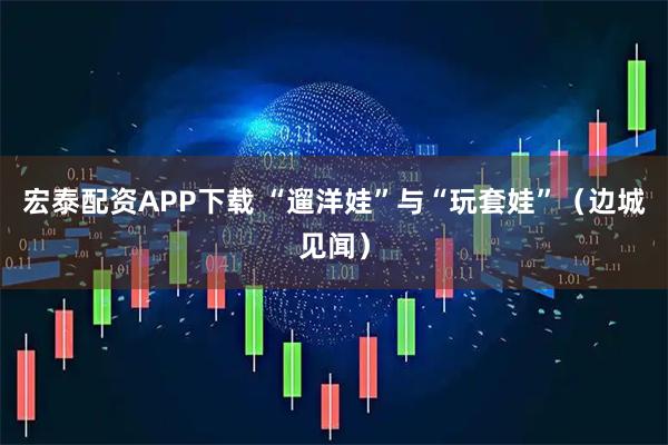 宏泰配资APP下载 “遛洋娃”与“玩套娃”（边城见闻）
