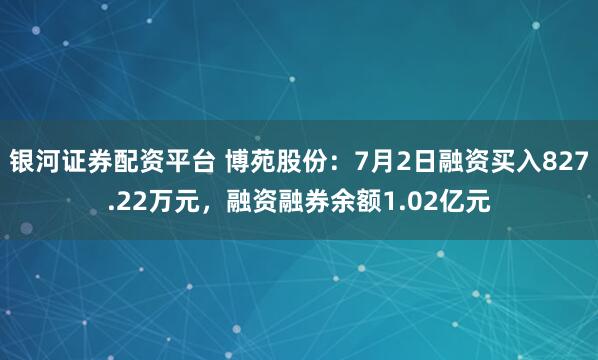 银河证券配资平台 博苑股份:7月2日融资买入827.22万元,融资融券余额1.02亿元