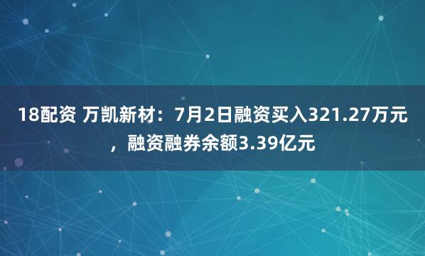 18配资 万凯新材：7月2日融资买入321.27万元，融资融券余额3.39亿元