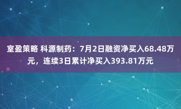 室盈策略 科源制药：7月2日融资净买入68.48万元，连续3日累计净买入393.81万元