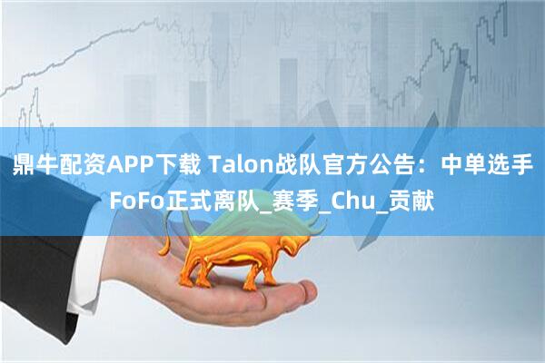 鼎牛配资APP下载 Talon战队官方公告：中单选手FoFo正式离队_赛季_Chu_贡献