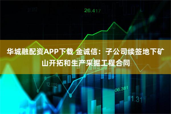 华城融配资APP下载 金诚信：子公司续签地下矿山开拓和生产采掘工程合同