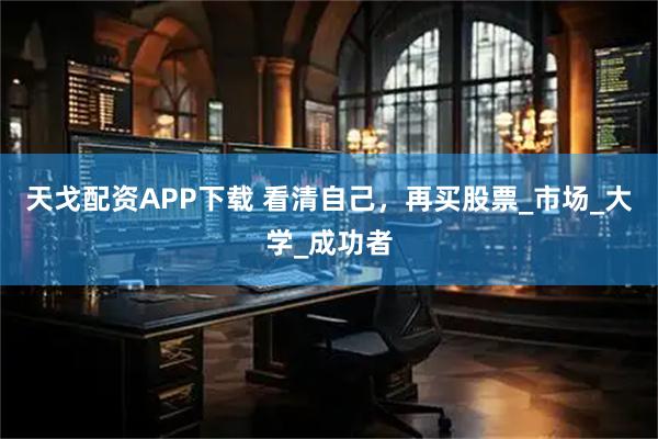 天戈配资APP下载 看清自己，再买股票_市场_大学_成功者