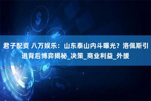 君子配资 八万娱乐：山东泰山内斗曝光？洛佩斯引进背后博弈揭秘_决策_商业利益_外援