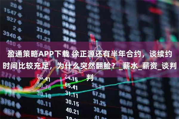盈通策略APP下载 徐正源还有半年合约，谈续约时间比较充足，为什么突然翻脸？_薪水_薪资_谈判