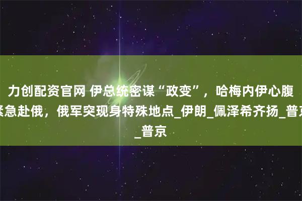 力创配资官网 伊总统密谋“政变”,哈梅内伊心腹紧急赴俄,俄军突现身特殊地点_伊朗_佩泽希齐扬_普京