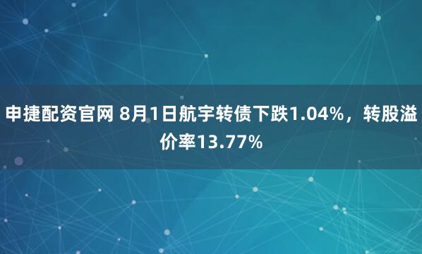 申捷配资官网 8月1日航宇转债下跌1.04%，转股溢价率13.77%