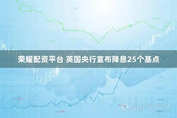 荣耀配资平台 英国央行宣布降息25个基点