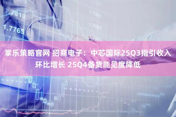掌乐策略官网 招商电子：中芯国际25Q3指引收入环比增长 25Q4备货能见度降低