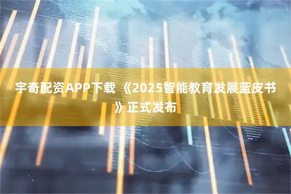 宇奇配资APP下载 《2025智能教育发展蓝皮书》正式发布