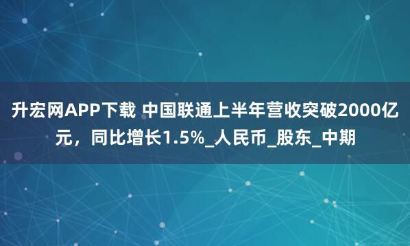 升宏网APP下载 中国联通上半年营收突破2000亿元，同比增长1.5%_人民币_股东_中期
